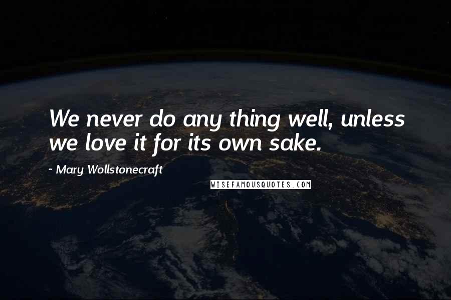 Mary Wollstonecraft Quotes: We never do any thing well, unless we love it for its own sake.