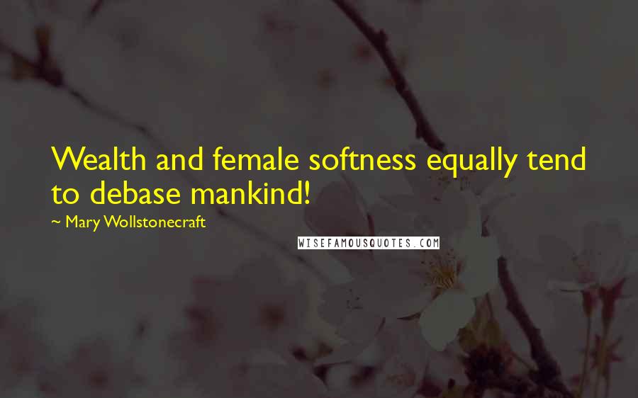 Mary Wollstonecraft Quotes: Wealth and female softness equally tend to debase mankind!