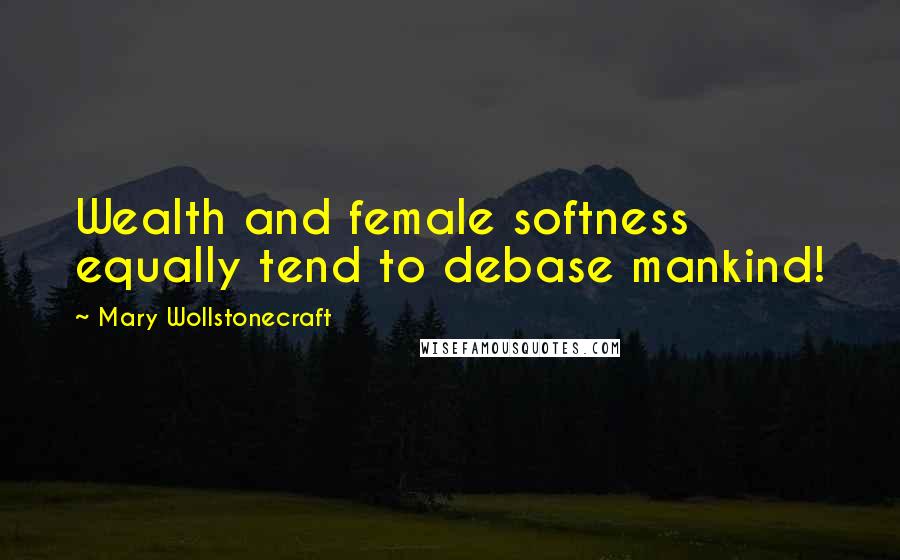 Mary Wollstonecraft Quotes: Wealth and female softness equally tend to debase mankind!