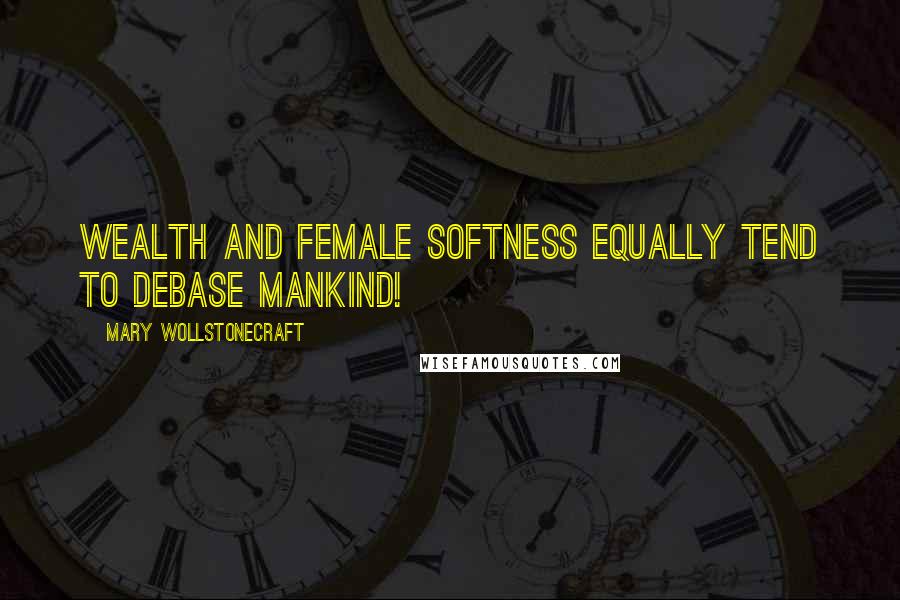 Mary Wollstonecraft Quotes: Wealth and female softness equally tend to debase mankind!