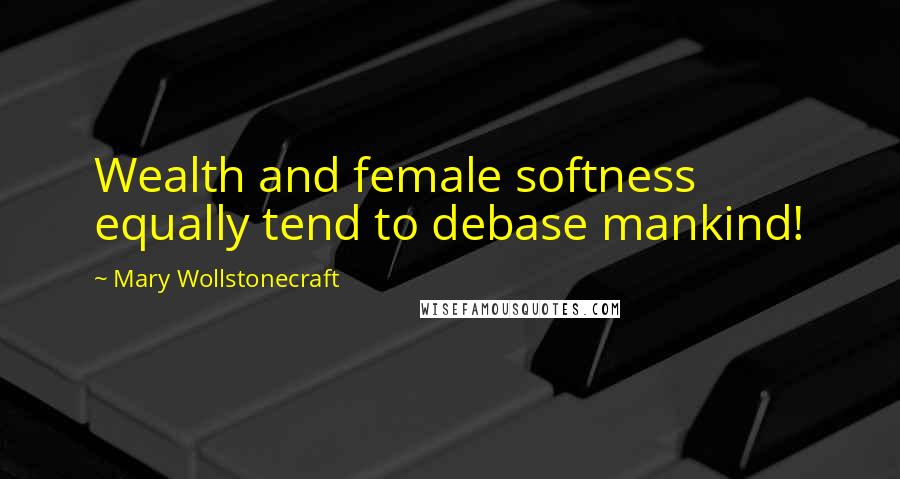 Mary Wollstonecraft Quotes: Wealth and female softness equally tend to debase mankind!