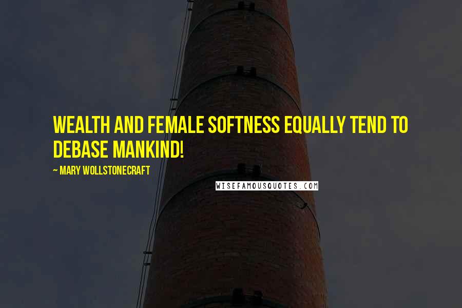 Mary Wollstonecraft Quotes: Wealth and female softness equally tend to debase mankind!