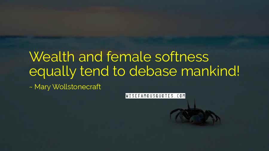 Mary Wollstonecraft Quotes: Wealth and female softness equally tend to debase mankind!