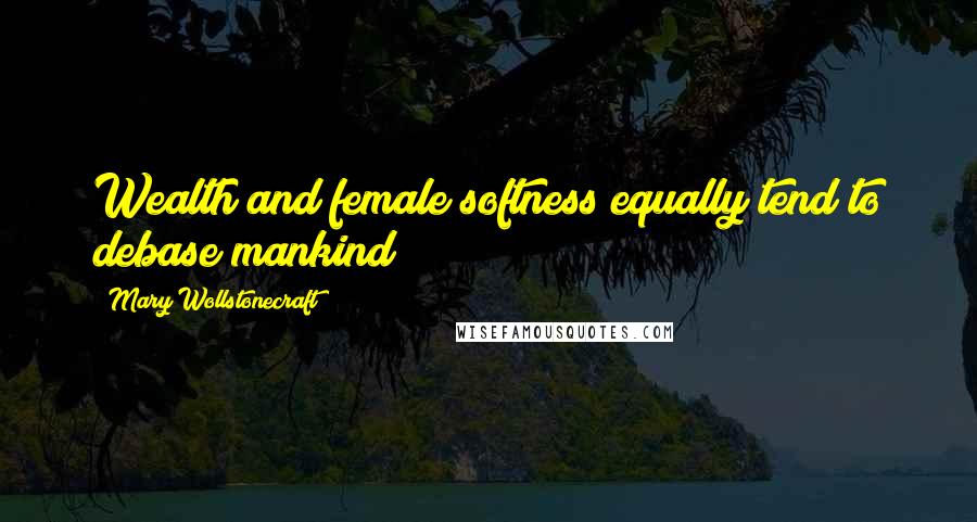 Mary Wollstonecraft Quotes: Wealth and female softness equally tend to debase mankind!