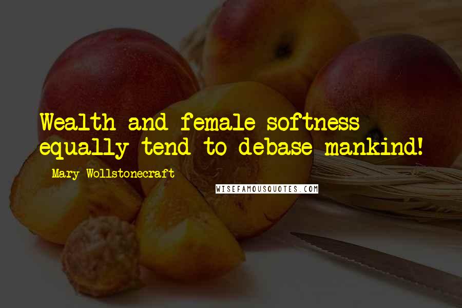 Mary Wollstonecraft Quotes: Wealth and female softness equally tend to debase mankind!