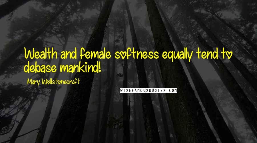 Mary Wollstonecraft Quotes: Wealth and female softness equally tend to debase mankind!