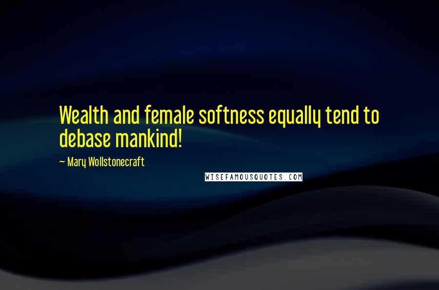 Mary Wollstonecraft Quotes: Wealth and female softness equally tend to debase mankind!