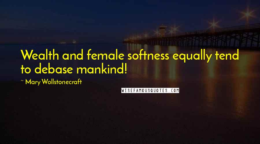 Mary Wollstonecraft Quotes: Wealth and female softness equally tend to debase mankind!