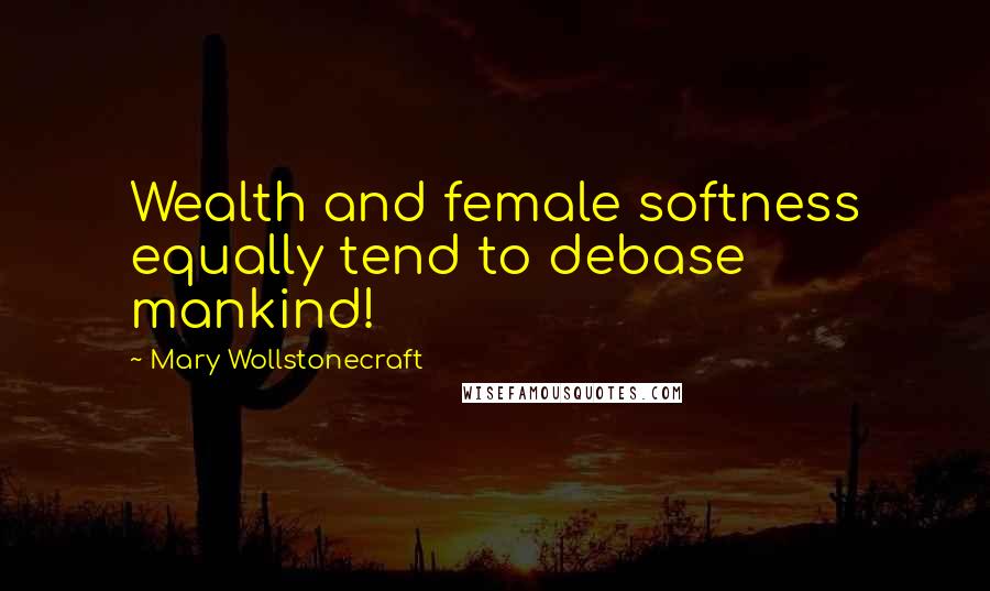 Mary Wollstonecraft Quotes: Wealth and female softness equally tend to debase mankind!