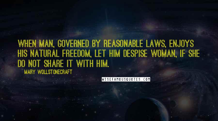 Mary Wollstonecraft Quotes: When man, governed by reasonable laws, enjoys his natural freedom, let him despise woman, if she do not share it with him.