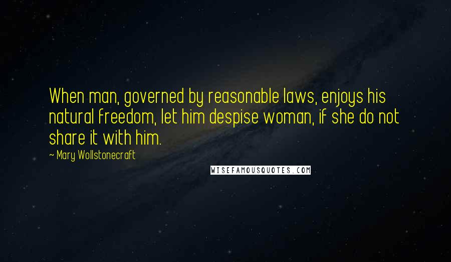 Mary Wollstonecraft Quotes: When man, governed by reasonable laws, enjoys his natural freedom, let him despise woman, if she do not share it with him.