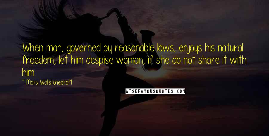 Mary Wollstonecraft Quotes: When man, governed by reasonable laws, enjoys his natural freedom, let him despise woman, if she do not share it with him.