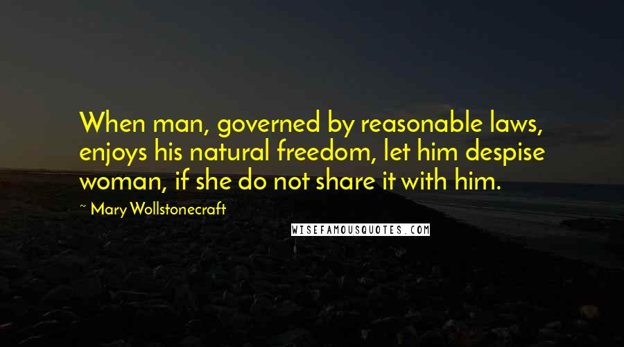 Mary Wollstonecraft Quotes: When man, governed by reasonable laws, enjoys his natural freedom, let him despise woman, if she do not share it with him.