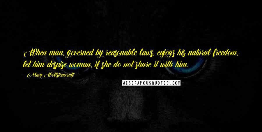 Mary Wollstonecraft Quotes: When man, governed by reasonable laws, enjoys his natural freedom, let him despise woman, if she do not share it with him.