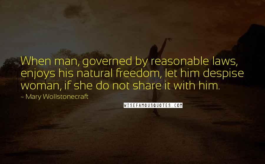 Mary Wollstonecraft Quotes: When man, governed by reasonable laws, enjoys his natural freedom, let him despise woman, if she do not share it with him.