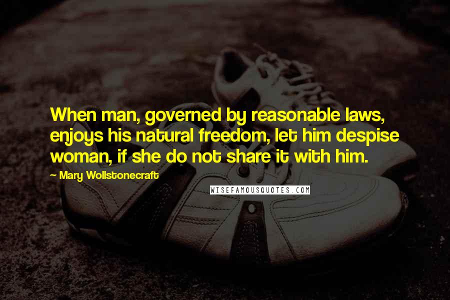 Mary Wollstonecraft Quotes: When man, governed by reasonable laws, enjoys his natural freedom, let him despise woman, if she do not share it with him.