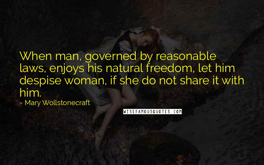 Mary Wollstonecraft Quotes: When man, governed by reasonable laws, enjoys his natural freedom, let him despise woman, if she do not share it with him.