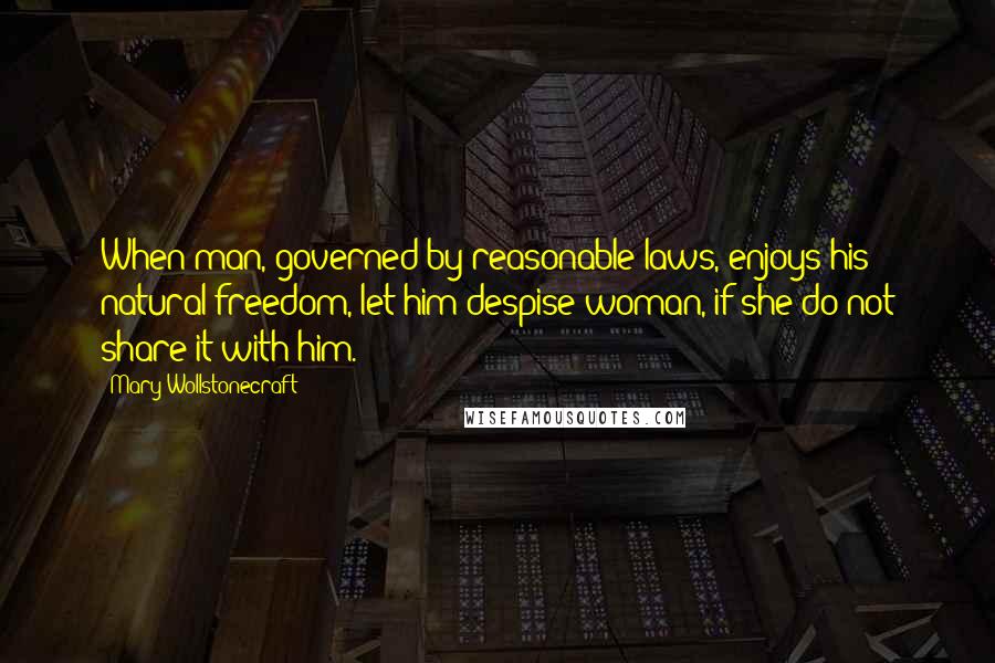 Mary Wollstonecraft Quotes: When man, governed by reasonable laws, enjoys his natural freedom, let him despise woman, if she do not share it with him.