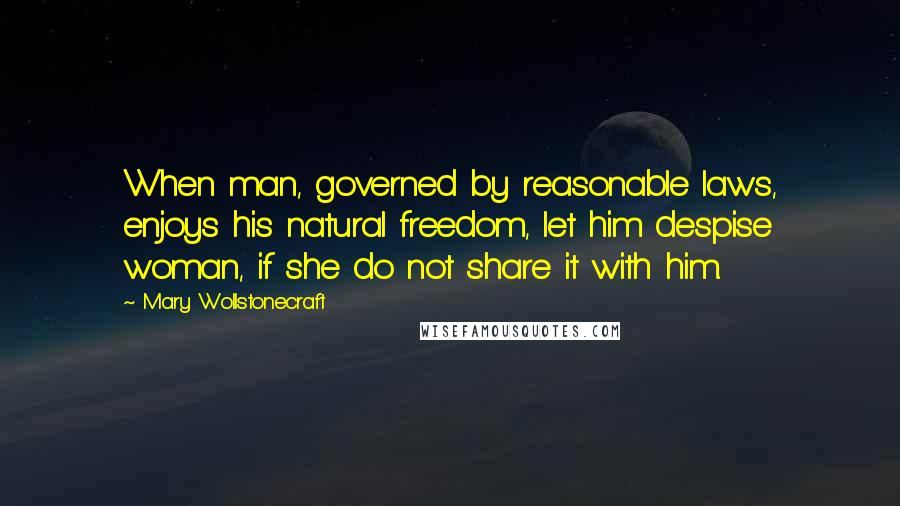 Mary Wollstonecraft Quotes: When man, governed by reasonable laws, enjoys his natural freedom, let him despise woman, if she do not share it with him.