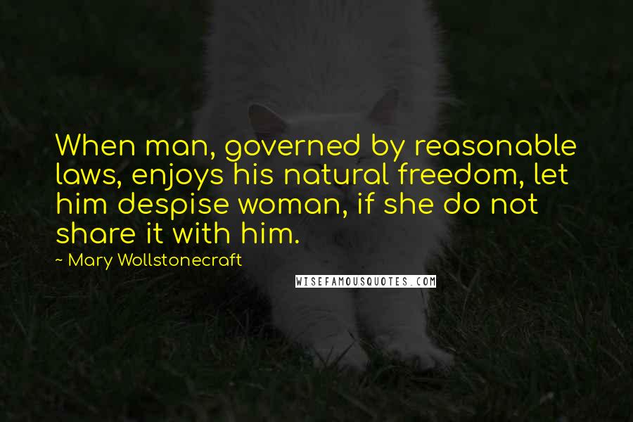 Mary Wollstonecraft Quotes: When man, governed by reasonable laws, enjoys his natural freedom, let him despise woman, if she do not share it with him.