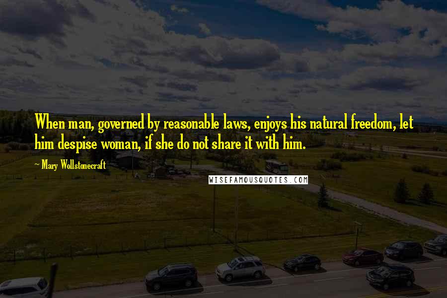 Mary Wollstonecraft Quotes: When man, governed by reasonable laws, enjoys his natural freedom, let him despise woman, if she do not share it with him.