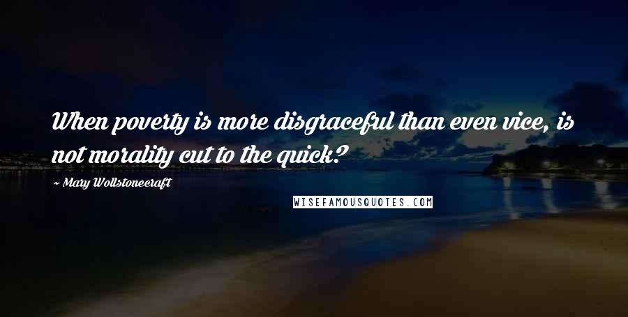 Mary Wollstonecraft Quotes: When poverty is more disgraceful than even vice, is not morality cut to the quick?