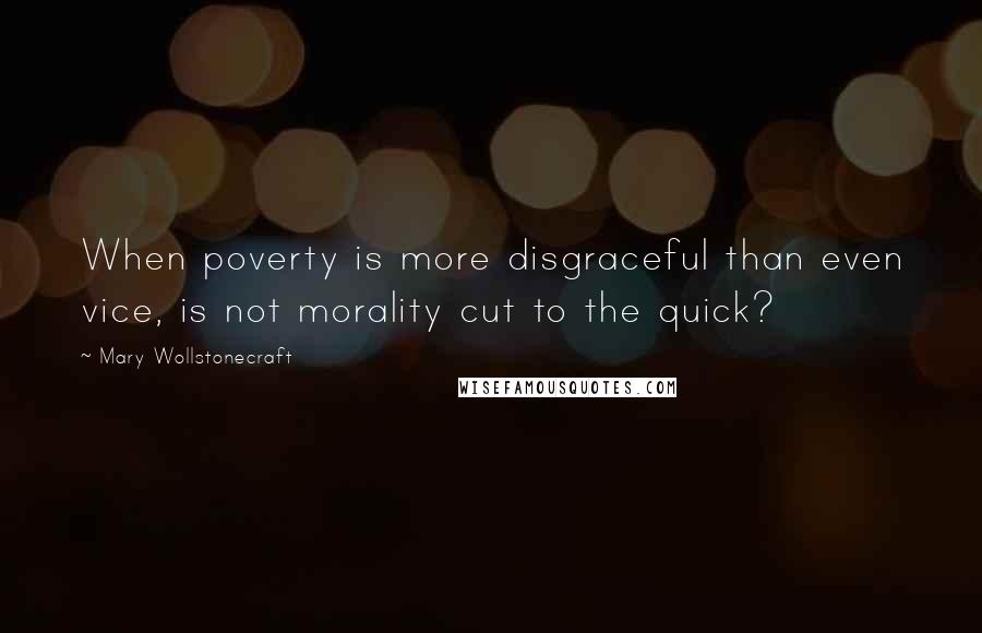 Mary Wollstonecraft Quotes: When poverty is more disgraceful than even vice, is not morality cut to the quick?