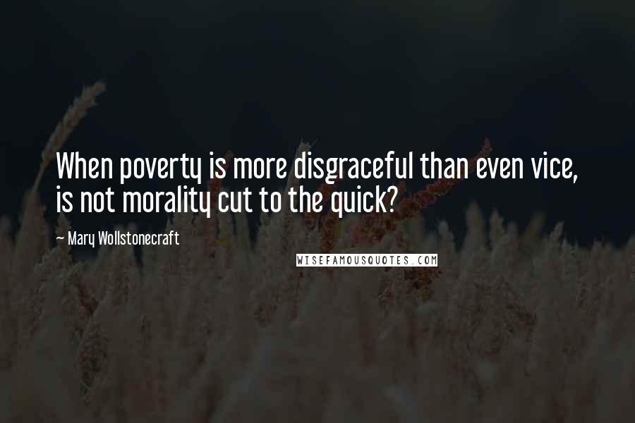 Mary Wollstonecraft Quotes: When poverty is more disgraceful than even vice, is not morality cut to the quick?