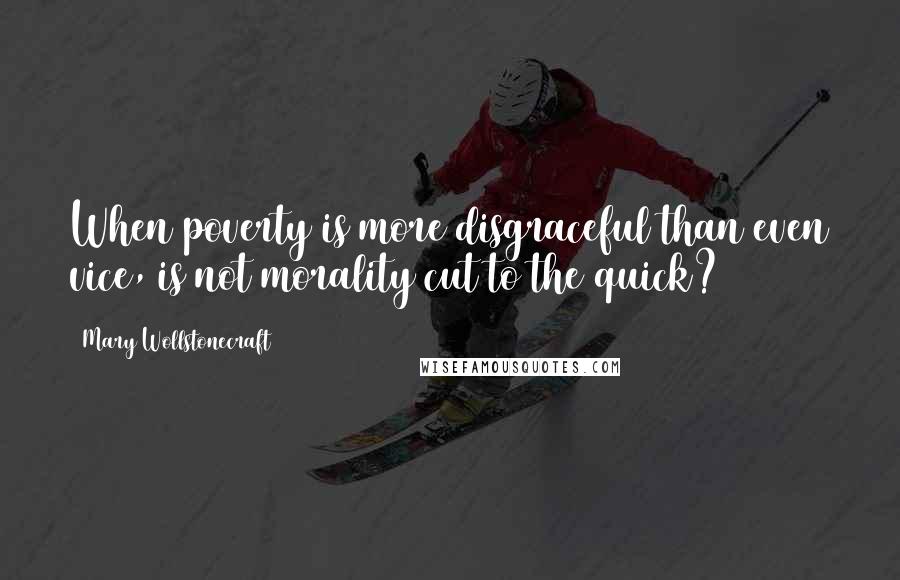 Mary Wollstonecraft Quotes: When poverty is more disgraceful than even vice, is not morality cut to the quick?