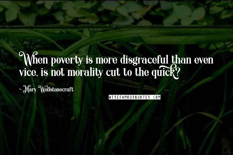 Mary Wollstonecraft Quotes: When poverty is more disgraceful than even vice, is not morality cut to the quick?