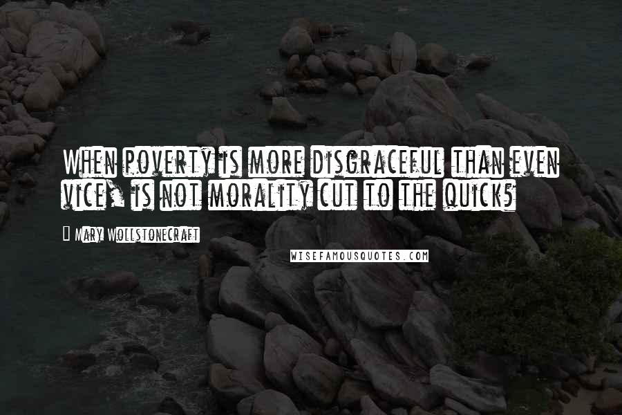 Mary Wollstonecraft Quotes: When poverty is more disgraceful than even vice, is not morality cut to the quick?