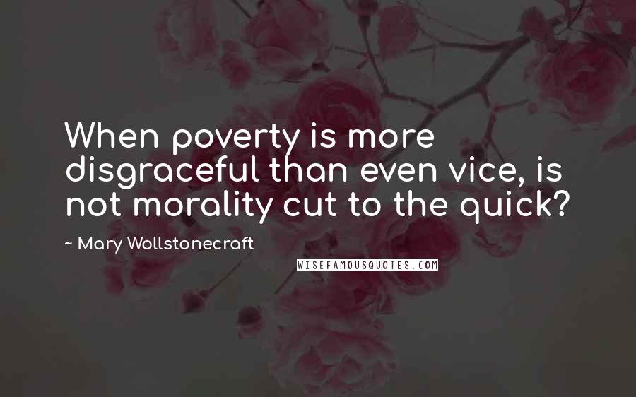 Mary Wollstonecraft Quotes: When poverty is more disgraceful than even vice, is not morality cut to the quick?