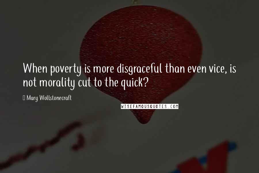 Mary Wollstonecraft Quotes: When poverty is more disgraceful than even vice, is not morality cut to the quick?