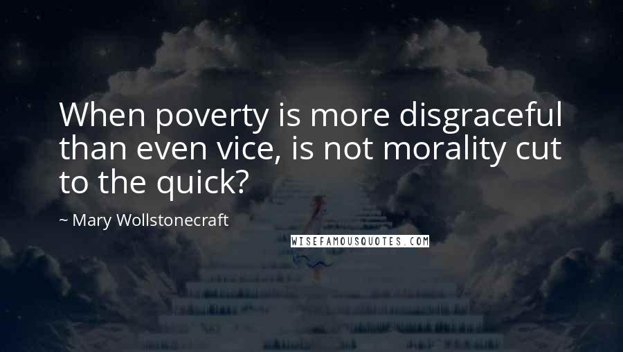 Mary Wollstonecraft Quotes: When poverty is more disgraceful than even vice, is not morality cut to the quick?