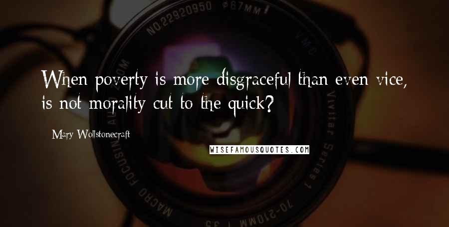 Mary Wollstonecraft Quotes: When poverty is more disgraceful than even vice, is not morality cut to the quick?