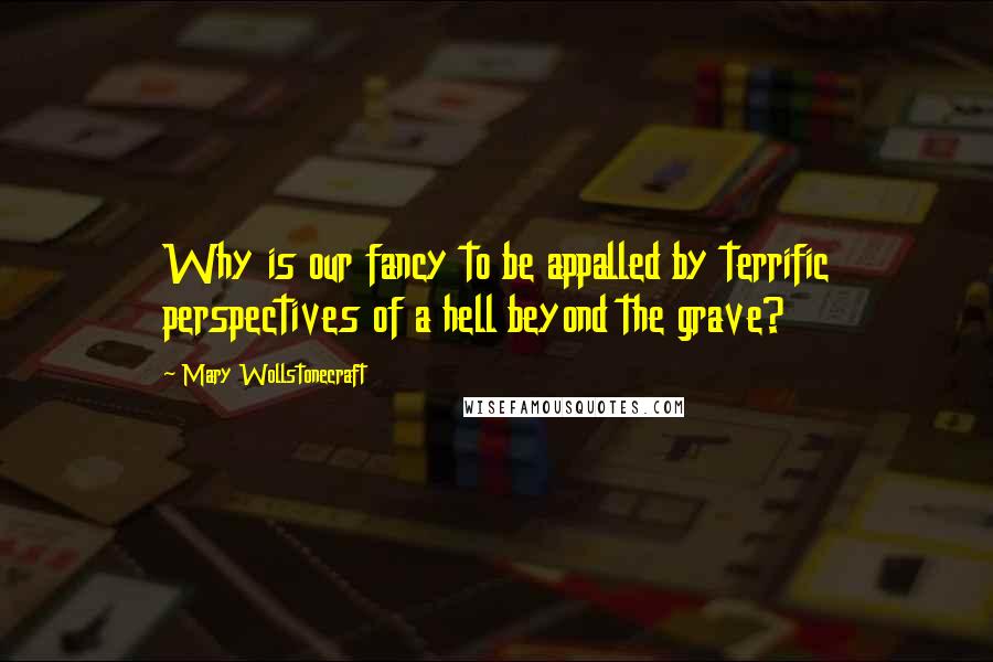 Mary Wollstonecraft Quotes: Why is our fancy to be appalled by terrific perspectives of a hell beyond the grave?