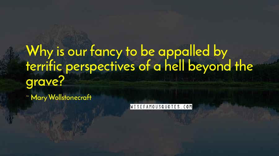 Mary Wollstonecraft Quotes: Why is our fancy to be appalled by terrific perspectives of a hell beyond the grave?