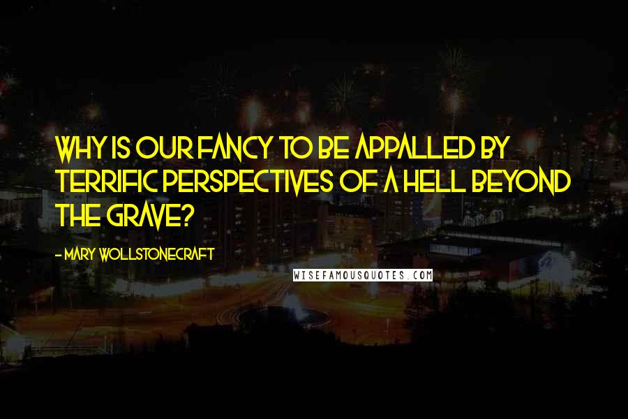 Mary Wollstonecraft Quotes: Why is our fancy to be appalled by terrific perspectives of a hell beyond the grave?