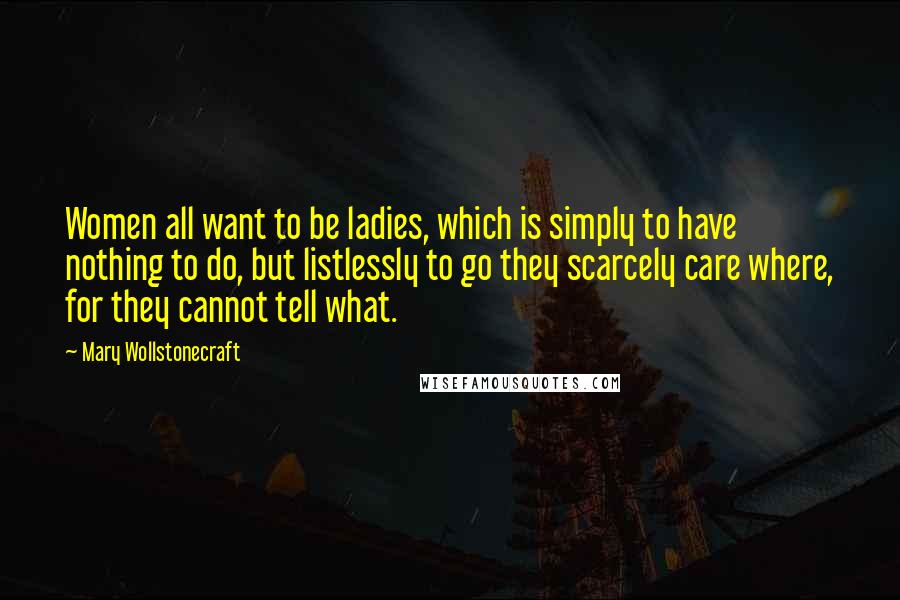 Mary Wollstonecraft Quotes: Women all want to be ladies, which is simply to have nothing to do, but listlessly to go they scarcely care where, for they cannot tell what.