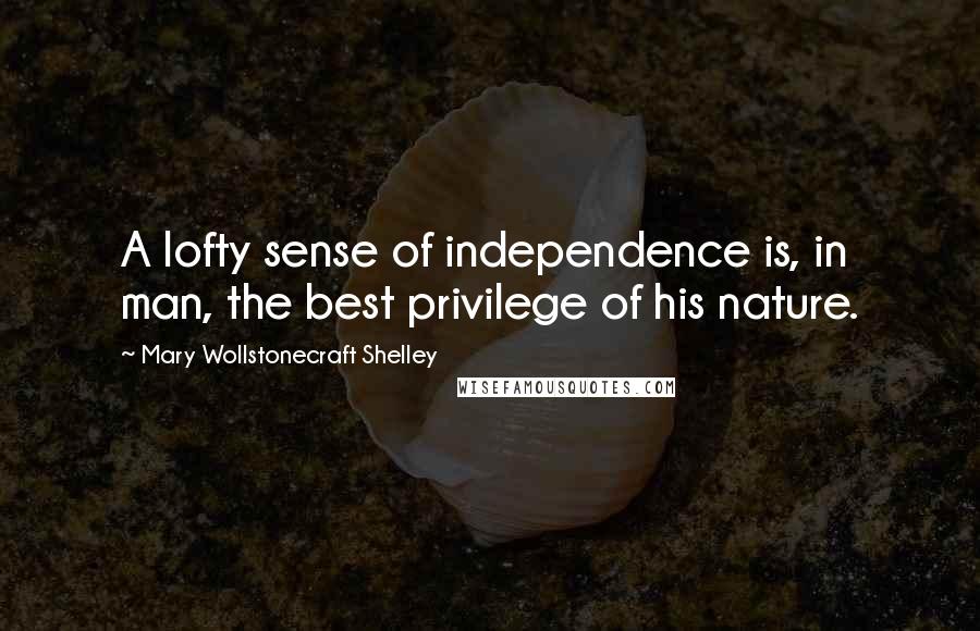 Mary Wollstonecraft Shelley Quotes: A lofty sense of independence is, in man, the best privilege of his nature.