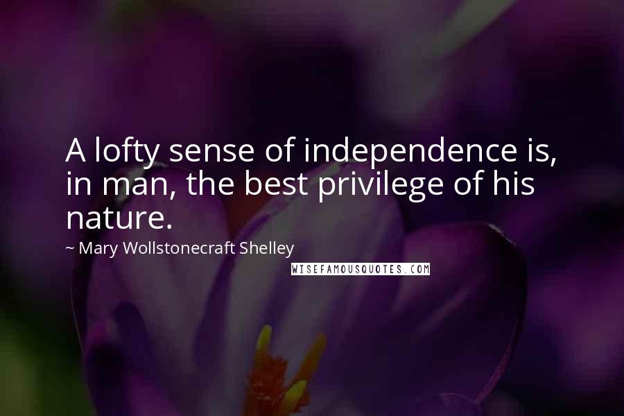 Mary Wollstonecraft Shelley Quotes: A lofty sense of independence is, in man, the best privilege of his nature.
