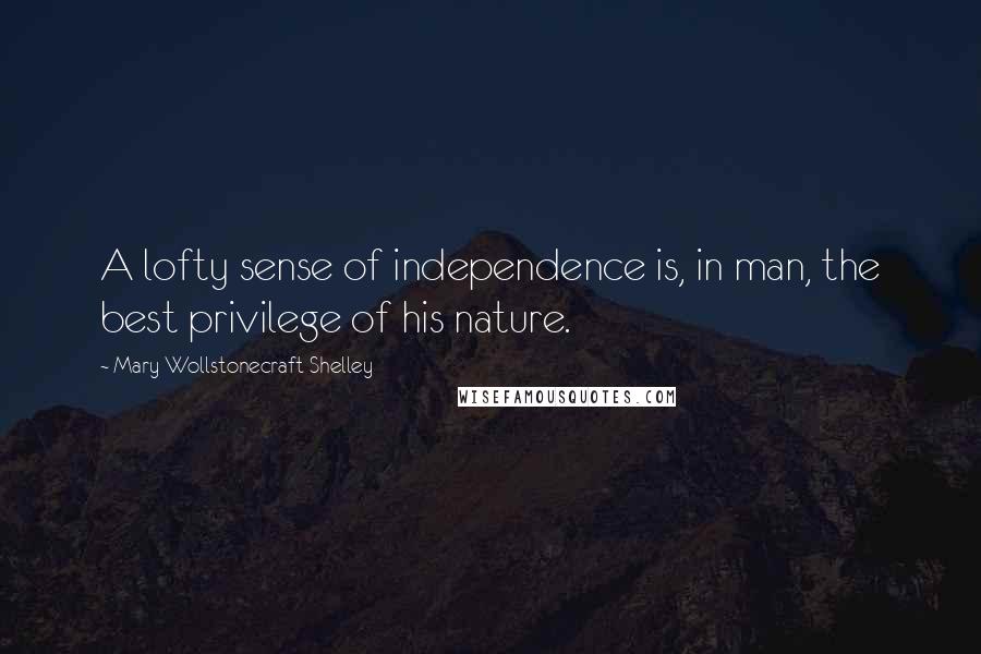 Mary Wollstonecraft Shelley Quotes: A lofty sense of independence is, in man, the best privilege of his nature.