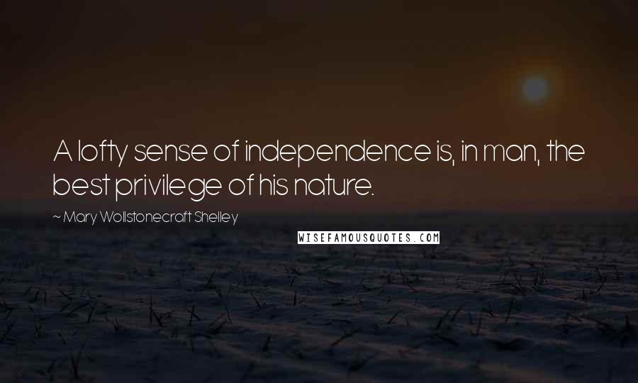 Mary Wollstonecraft Shelley Quotes: A lofty sense of independence is, in man, the best privilege of his nature.