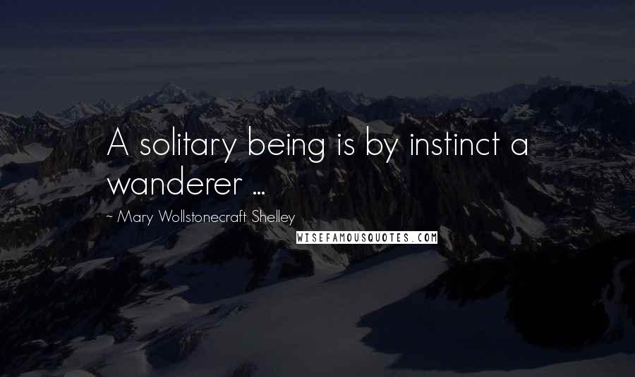 Mary Wollstonecraft Shelley Quotes: A solitary being is by instinct a wanderer ...