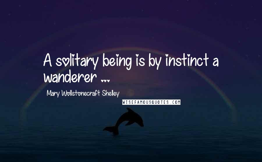 Mary Wollstonecraft Shelley Quotes: A solitary being is by instinct a wanderer ...