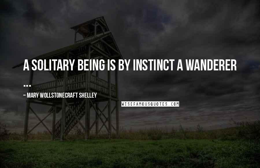 Mary Wollstonecraft Shelley Quotes: A solitary being is by instinct a wanderer ...