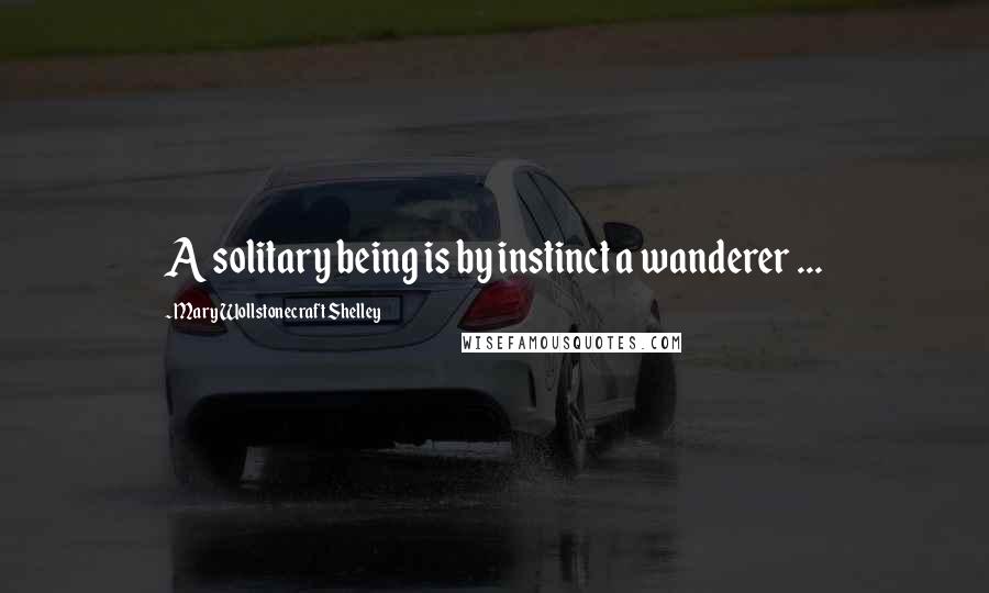 Mary Wollstonecraft Shelley Quotes: A solitary being is by instinct a wanderer ...