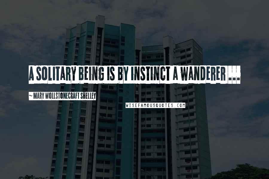 Mary Wollstonecraft Shelley Quotes: A solitary being is by instinct a wanderer ...