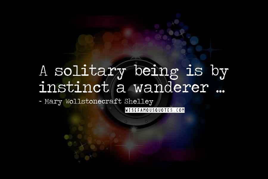 Mary Wollstonecraft Shelley Quotes: A solitary being is by instinct a wanderer ...