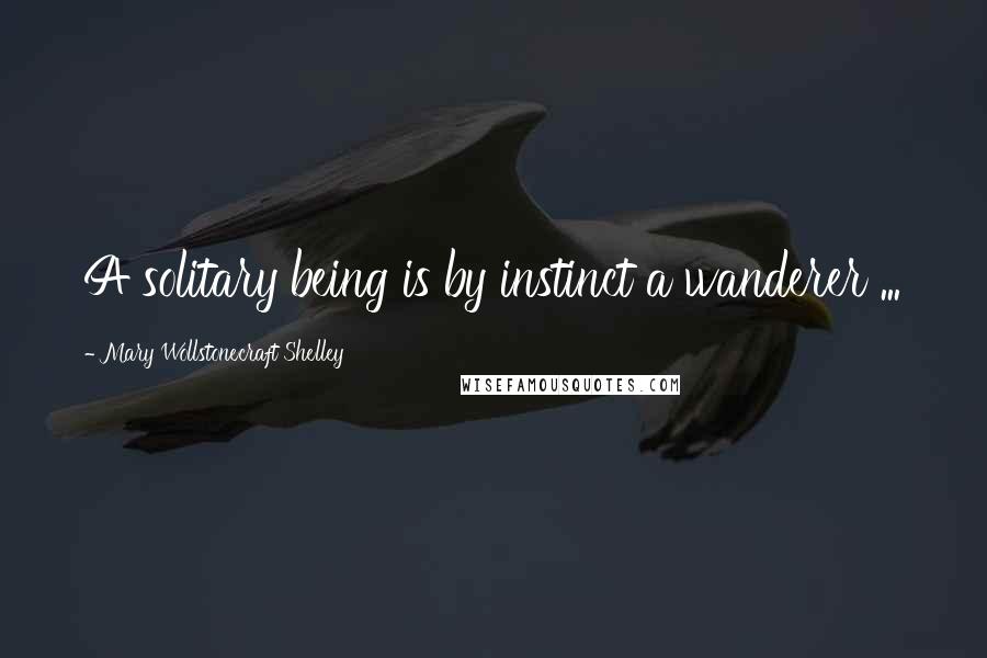 Mary Wollstonecraft Shelley Quotes: A solitary being is by instinct a wanderer ...